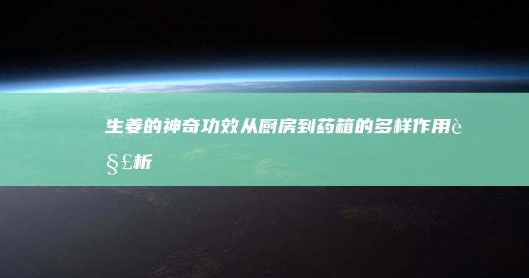 生姜的神奇功效：从厨房到药箱的多样作用解析