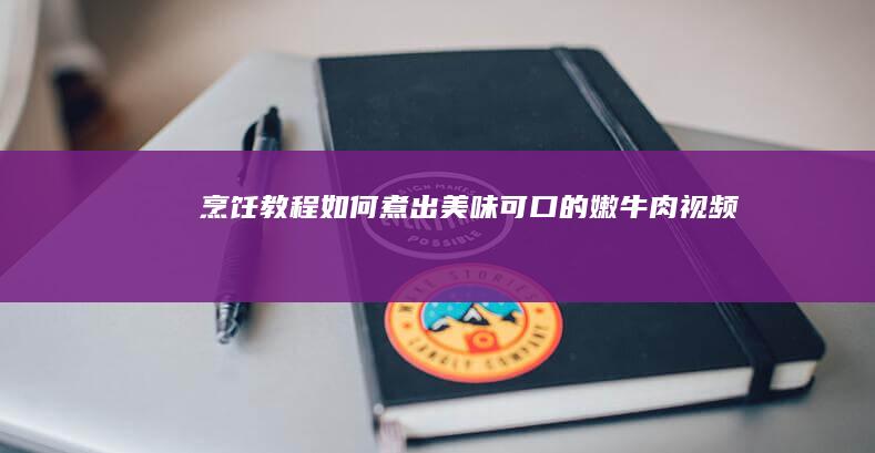 烹饪教程：如何煮出美味可口的嫩牛肉视频